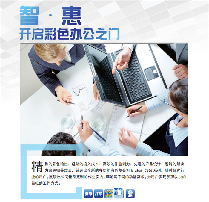 精致的彩色輸出、經濟的投入成本、高效的作業能力、先進的產品設計、智能的解決方案等完美結合,締造出全新的多功能彩色復印機柯尼卡美能達C226,針對各種行業的用戶,展現出如同量身定制的作業實力,滿足其不同的功能需求,為用戶實現夢寐以求的、輕松的工作方式。 精致的彩色輸出、經濟的投入成本、高效的作業能力、先進的產品設計、智能的解決方案等完美結合,締造出全新的多功能彩色復印機柯尼卡美能達C226,針對各種行業的用戶,展現出如同量身定制的作業實力,滿足其不同的功能需求,為用戶實現夢寐以求的、輕松的工作方式。